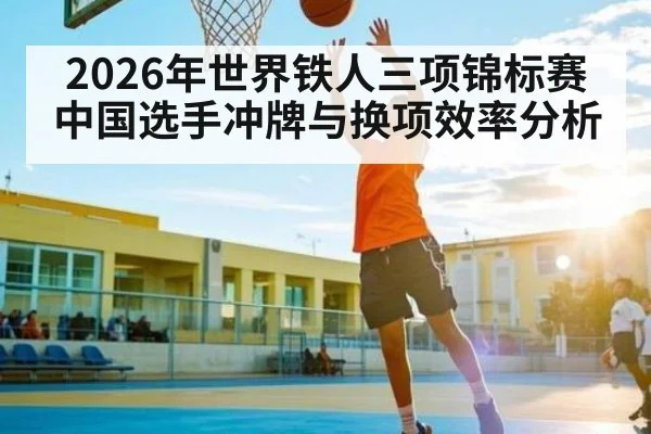 2026年世界铁人三项锦标赛中国选手冲牌与换项效率分析