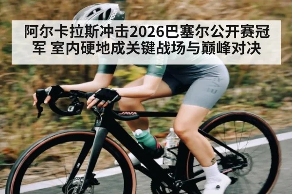 阿尔卡拉斯冲击2026巴塞尔公开赛冠军 室内硬地成关键战场与巅峰对决